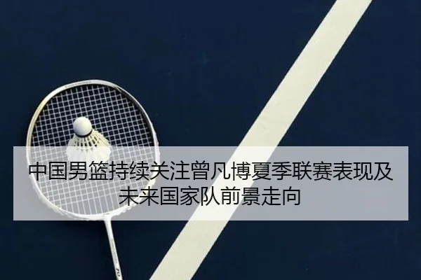 中国男篮持续关注曾凡博夏季联赛表现及未来国家队前景走向（kaiyun）