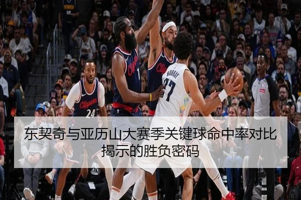东契奇与亚历山大赛季关键球命中率对比揭示的胜负密码（kaiyun）