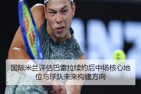 国际米兰评估巴雷拉续约后中场核心地位与球队未来构建方向（kaiyun）