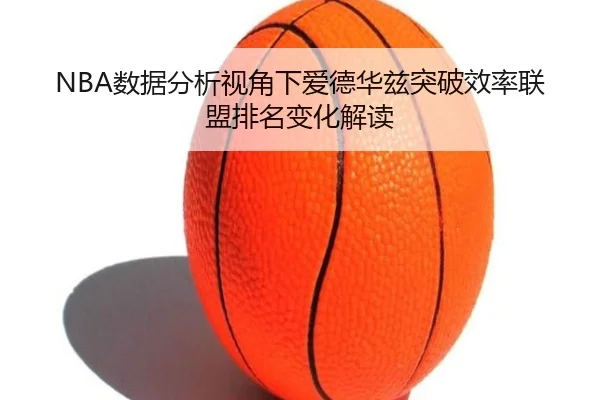 NBA数据分析视角下爱德华兹突破效率联盟排名变化解读 - kaiyun