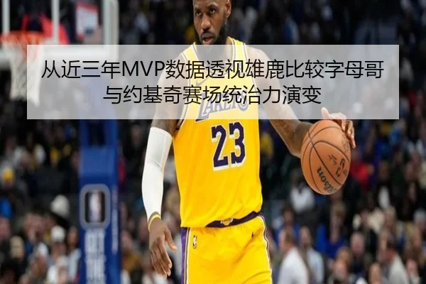从近三年MVP数据透视雄鹿比较字母哥与约基奇赛场统治力演变（kaiyun）