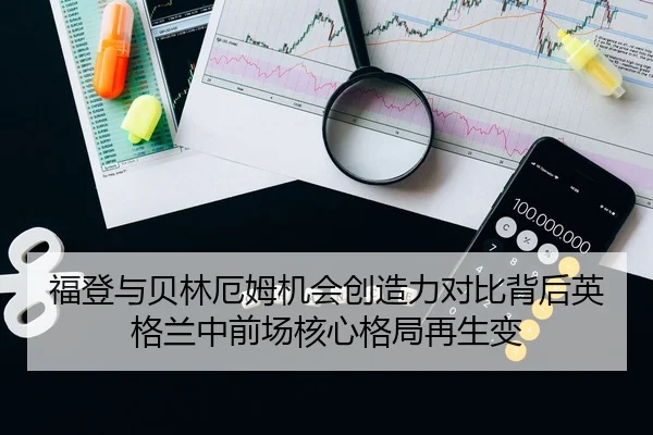 福登与贝林厄姆机会创造力对比背后英格兰中前场核心格局再生变（kaiyun）