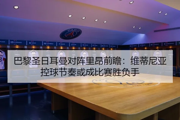 巴黎圣日耳曼对阵里昂前瞻：维蒂尼亚控球节奏或成比赛胜负手（kaiyun）