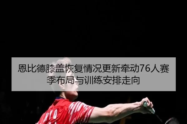 恩比德膝盖恢复情况更新牵动76人赛季布局与训练安排走向（kaiyun）