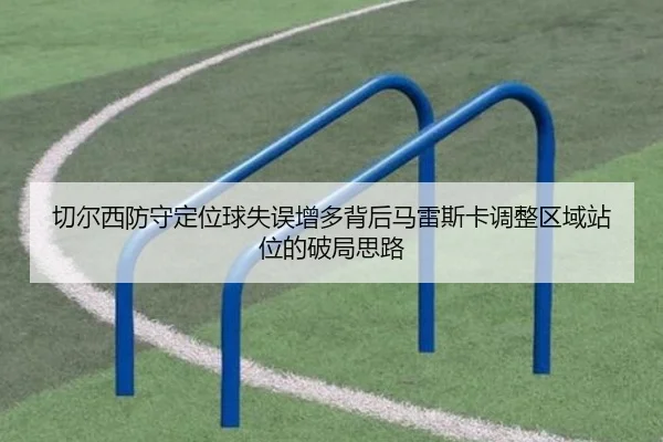 切尔西防守定位球失误增多背后马雷斯卡调整区域站位的破局思路（kaiyun）